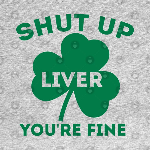 Funny St. Patrick's Day Gift - Shut Up Liver You're Fine by clickbong12